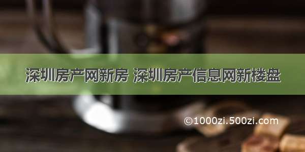 深圳房产网新房 深圳房产信息网新楼盘