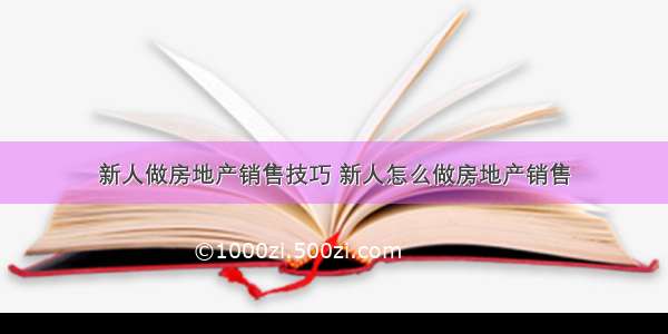 新人做房地产销售技巧 新人怎么做房地产销售