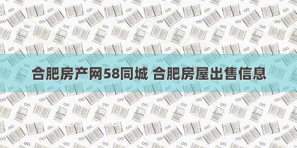 合肥房产网58同城 合肥房屋出售信息