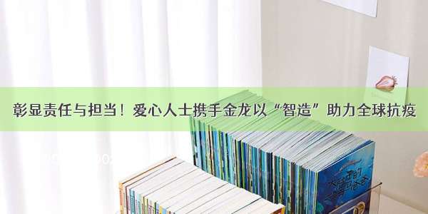 彰显责任与担当！爱心人士携手金龙以“智造”助力全球抗疫