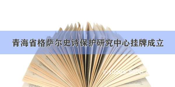 青海省格萨尔史诗保护研究中心挂牌成立