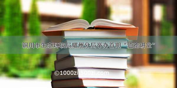 铜川市生态环境局耀州分局举办首期“道德讲堂”