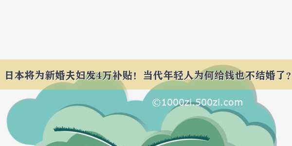 日本将为新婚夫妇发4万补贴！当代年轻人为何给钱也不结婚了？