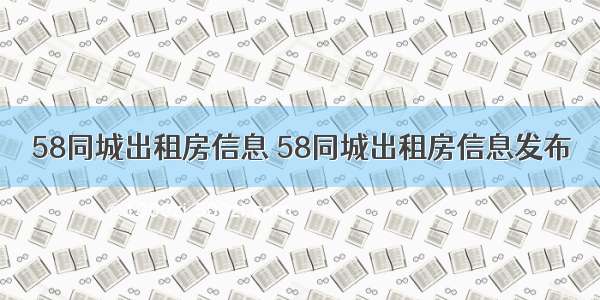 58同城出租房信息 58同城出租房信息发布