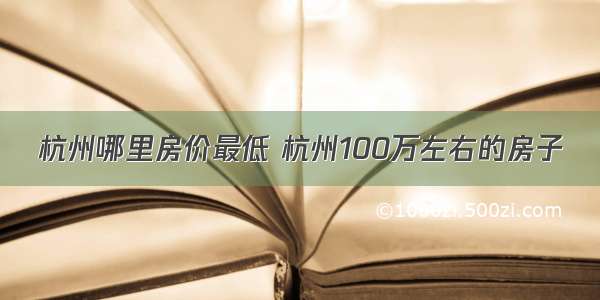 杭州哪里房价最低 杭州100万左右的房子