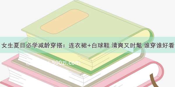 女生夏日必学减龄穿搭：连衣裙+白球鞋 清爽又时髦 谁穿谁好看