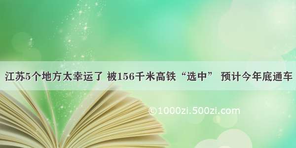 江苏5个地方太幸运了 被156千米高铁“选中” 预计今年底通车