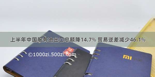 上半年中国服务进出口总额降14.7% 贸易逆差减少46.1%