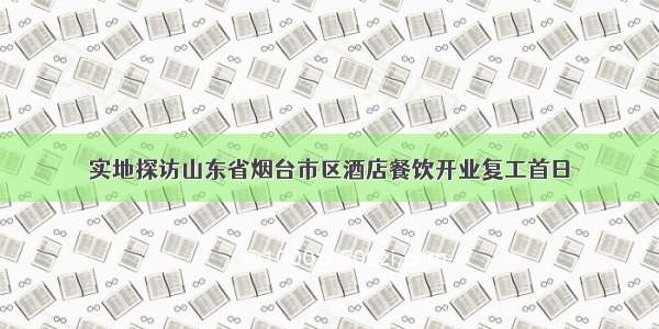 实地探访山东省烟台市区酒店餐饮开业复工首日