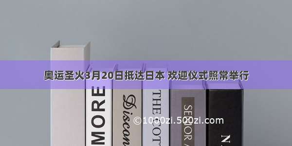 奥运圣火3月20日抵达日本 欢迎仪式照常举行