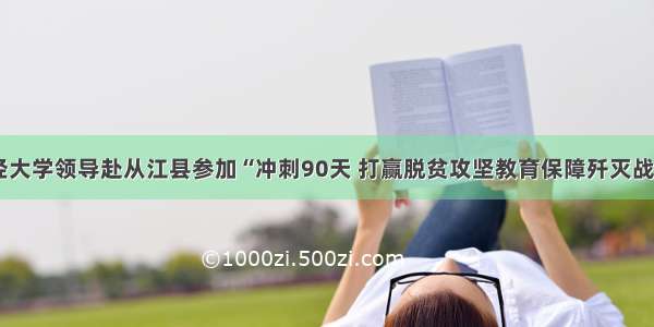 贵州财经大学领导赴从江县参加“冲刺90天 打赢脱贫攻坚教育保障歼灭战”推进会