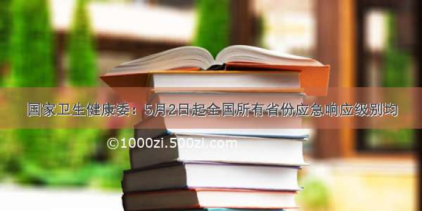 国家卫生健康委：5月2日起全国所有省份应急响应级别均