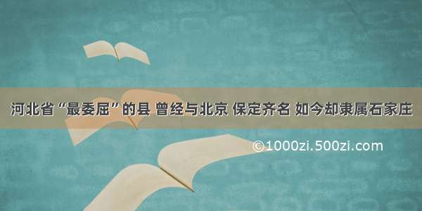 河北省“最委屈”的县 曾经与北京 保定齐名 如今却隶属石家庄