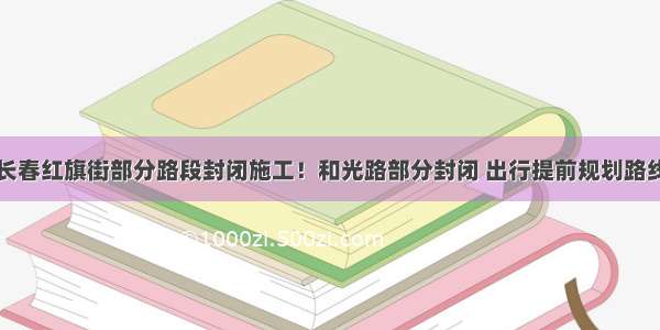 长春红旗街部分路段封闭施工！和光路部分封闭 出行提前规划路线