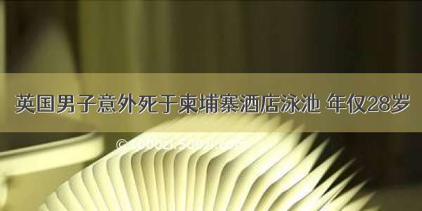 英国男子意外死于柬埔寨酒店泳池 年仅28岁