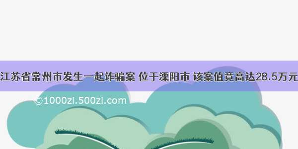 江苏省常州市发生一起诈骗案 位于溧阳市 该案值竟高达28.5万元