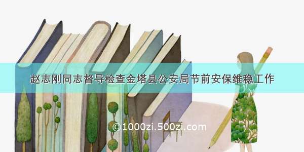 赵志刚同志督导检查金塔县公安局节前安保维稳工作