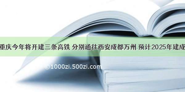 重庆今年将开建三条高铁 分别通往西安成都万州 预计2025年建成