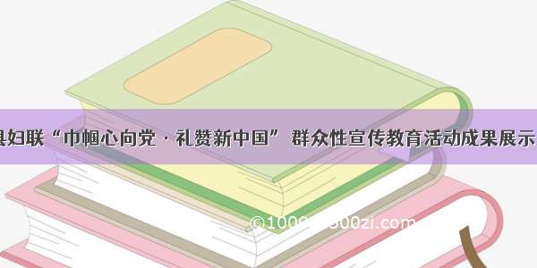 新绛县妇联“巾帼心向党·礼赞新中国” 群众性宣传教育活动成果展示（一）