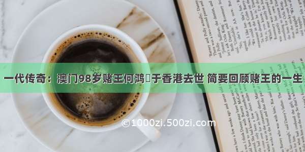 一代传奇：澳门98岁赌王何鸿燊于香港去世 简要回顾赌王的一生