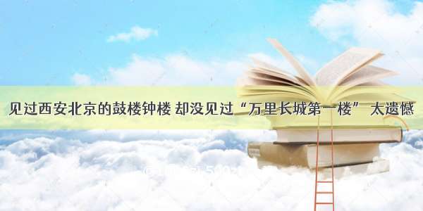 见过西安北京的鼓楼钟楼 却没见过“万里长城第一楼” 太遗憾