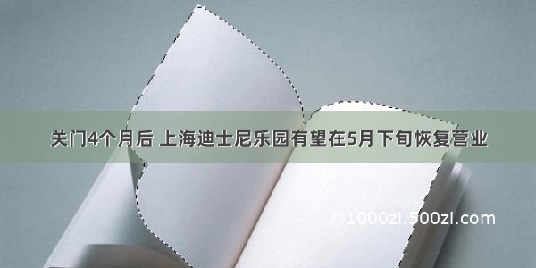 关门4个月后 上海迪士尼乐园有望在5月下旬恢复营业