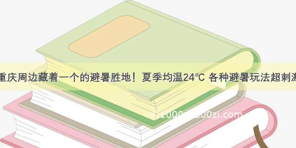 重庆周边藏着一个的避暑胜地！夏季均温24℃ 各种避暑玩法超刺激