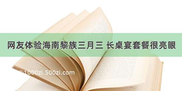 网友体验海南黎族三月三 长桌宴套餐很亮眼