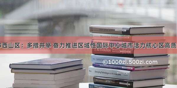 昆明市西山区：多措并举 奋力推进区域性国际中心城市活力核心区高质量发展