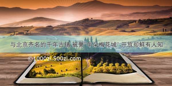 与北京齐名的千年古镇 被誉“半朵梅花城” 开放却鲜有人知