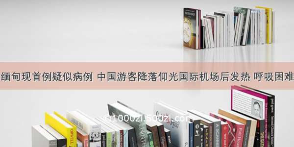 缅甸现首例疑似病例 中国游客降落仰光国际机场后发热 呼吸困难