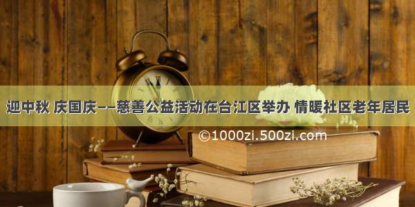 迎中秋 庆国庆——慈善公益活动在台江区举办 情暖社区老年居民