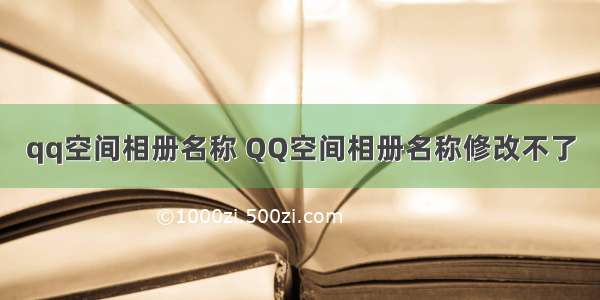 qq空间相册名称 QQ空间相册名称修改不了