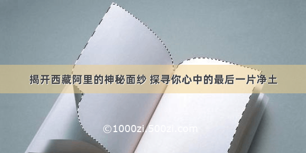 揭开西藏阿里的神秘面纱 探寻你心中的最后一片净土