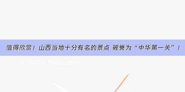 值得欣赏！山西当地十分有名的景点 被誉为“中华第一关”！