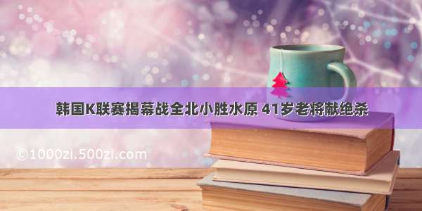 韩国K联赛揭幕战全北小胜水原 41岁老将献绝杀