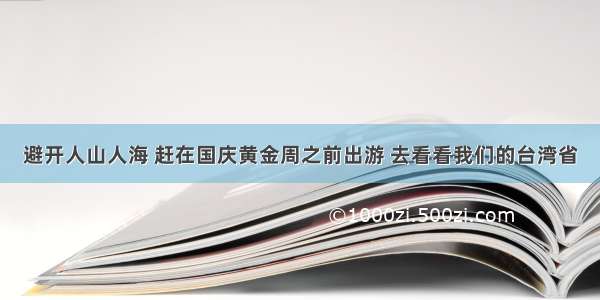 避开人山人海 赶在国庆黄金周之前出游 去看看我们的台湾省