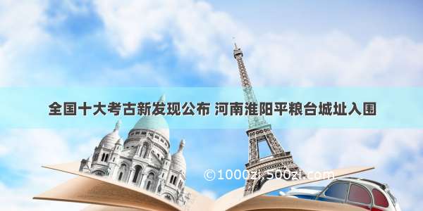 全国十大考古新发现公布 河南淮阳平粮台城址入围