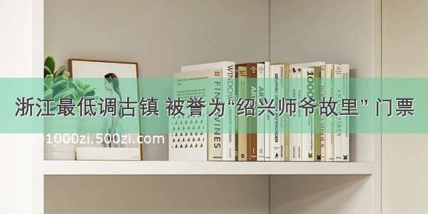 浙江最低调古镇 被誉为“绍兴师爷故里” 门票