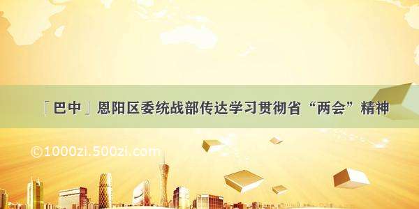 「巴中」恩阳区委统战部传达学习贯彻省“两会”精神