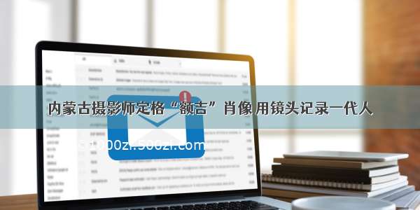 内蒙古摄影师定格“额吉”肖像 用镜头记录一代人