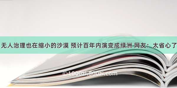 无人治理也在缩小的沙漠 预计百年内演变成绿洲 网友：太省心了