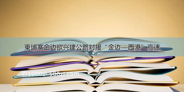 柬埔寨金边欲兴建公路对接“金边—西港”高速