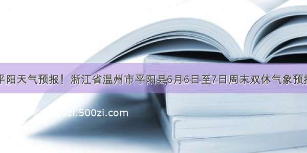 平阳天气预报！浙江省温州市平阳县6月6日至7日周末双休气象预报