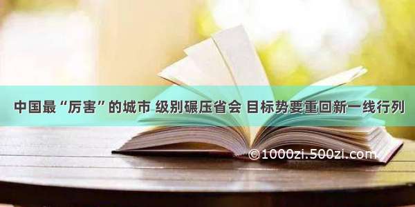 中国最“厉害”的城市 级别碾压省会 目标势要重回新一线行列