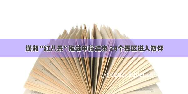 潇湘“红八景”推选申报结束 24个景区进入初评