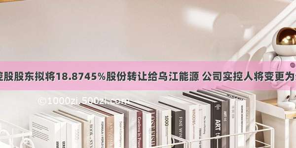 中来股份：控股股东拟将18.8745%股份转让给乌江能源 公司实控人将变更为贵州省国资委