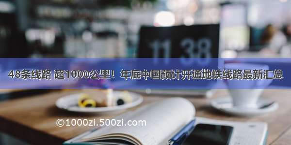 48条线路 超1000公里！年底中国预计开通地铁线路最新汇总