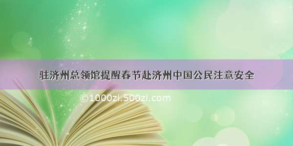 驻济州总领馆提醒春节赴济州中国公民注意安全