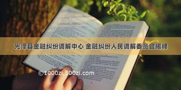 光泽县金融纠纷调解中心 金融纠纷人民调解委员会揭牌